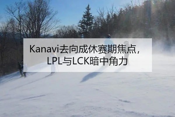 Kanavi去向成休赛期焦点，LPL与LCK暗中角力 - yunsports